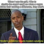 I'm a genius | When I use the grill, I like to double the meat I cook so when a vegan thinks their making a difference, they aren't. | image tagged in modern problems | made w/ Imgflip meme maker