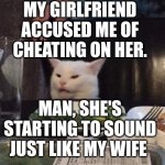 Smudge that darn cat | MY GIRLFRIEND ACCUSED ME OF CHEATING ON HER. MAN, SHE'S STARTING TO SOUND JUST LIKE MY WIFE | image tagged in smudge that darn cat | made w/ Imgflip meme maker