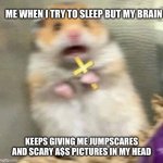 idk why this happens | ME WHEN I TRY TO SLEEP BUT MY BRAIN; KEEPS GIVING ME JUMPSCARES AND SCARY A$S PICTURES IN MY HEAD | image tagged in scared hamster with cross,fun,relatable,relatable memes,sleep | made w/ Imgflip meme maker