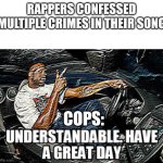 it's FreeUse fam | RAPPERS CONFESSED MULTIPLE CRIMES IN THEIR SONG; COPS: | image tagged in understandable have a great day,rappers,cops | made w/ Imgflip meme maker