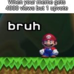 Happens to me | When your meme gets 4000 views but 1 upvote | image tagged in mario bruh,bruh moment | made w/ Imgflip meme maker