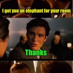 The elephant in the room | I got you an elephant for your room; Thanks; Don’t mention it | image tagged in memes,inception | made w/ Imgflip meme maker