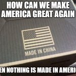 american made in china | HOW CAN WE MAKE AMERICA GREAT AGAIN; WHEN NOTHING IS MADE IN AMERICA? | image tagged in american made in china | made w/ Imgflip meme maker