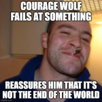 Good Guy Greg | COURAGE WOLF FAILS AT SOMETHING; REASSURES HIM THAT IT'S NOT THE END OF THE WORLD | image tagged in memes,good guy greg | made w/ Imgflip meme maker