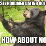 Sorry not.. | WHEN I SEE ROADMEN DATING GOTH GIRLS | image tagged in memes,how about no bear,roadman,goth memes | made w/ Imgflip meme maker