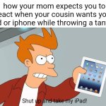 like use your own tablet/phone. my feed is gonna be just brainrot | how your mom expects you to react when your cousin wants your ipad or iphone while throwing a tantrum; Shut up and take my iPad! | image tagged in shut up and take my ipad,ipad kids,relatable,brainrot | made w/ Imgflip meme maker