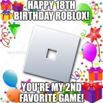 I realized Roblox came out 18 years ago today. I even played Roblox! | HAPPY 18TH BIRTHDAY ROBLOX! YOU'RE MY 2ND FAVORITE GAME! | image tagged in happy birthday,roblox,memes | made w/ Imgflip meme maker