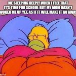 Come on I can't be the only one who does this | ME SLEEPING DEEPLY WHEN I FEEL THAT IT'S TIME FOR SCHOOL BUT MY MOM HASN'T WOKEN ME UP YET, AS IF IT WILL MAKE IT GO AWAY | image tagged in homer simpson sleeping peacefully,memes | made w/ Imgflip meme maker