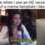 Image Title | Me when i see an HD version of a meme template i like:; Interesting. | image tagged in icarly interesting new meme version,gifs,demotivationals,why are you reading this | made w/ Imgflip meme maker