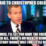 Brian Williams Was There 2 | SO I SAID TO CHRISTOPHER COLUMBUS; "CHRIS, I'LL LET YOU HAVE THE CREDIT. AFTER ALL, THERE'S NO NEED TO REWRITE THE HISTORY BOOKS JUST FOR LITTLE OLD ME." | image tagged in memes,brian williams was there 2,christopher columbus,bugs bunny | made w/ Imgflip meme maker