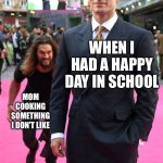 Relatable | WHEN I HAD A HAPPY DAY IN SCHOOL; MOM COOKING SOMETHING I DON’T LIKE | image tagged in jason momoa henry cavill meme | made w/ Imgflip meme maker