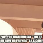 thats not bro | POV: YOU HEAR BRO SAY, "THAT'S WHY YOU HAVE NO FRIENDS" AS A COMEBACK. | image tagged in gifs,relatable,so true memes,memes,funny,true story | made w/ Imgflip video-to-gif maker