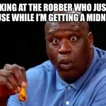 surprised shaq | ME LOOKING AT THE ROBBER WHO JUST CAME INTO MY HOUSE WHILE I’M GETTING A MIDNIGHT SNACK: | image tagged in surprised shaq,fun,memes,robbery,robber,eating | made w/ Imgflip meme maker