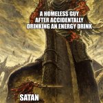 Giant vs man | A HOMELESS GUY AFTER ACCIDENTALLY DRINKING AN ENERGY DRINK; SATAN | image tagged in giant vs man | made w/ Imgflip meme maker