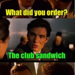 Club Sandwich.  Members Only | What did you order? The club sandwich; I didn't know you were a member | image tagged in memes,inception | made w/ Imgflip meme maker