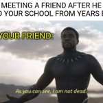 As you can see, i am not dead | MEETING A FRIEND AFTER HE LEAVED YOUR SCHOOL FROM YEARS BE LIKE; YOUR FRIEND: | image tagged in as you can see i am not dead | made w/ Imgflip meme maker