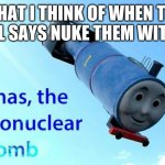 thomas the thermonuclear bomb | WHAT I THINK OF WHEN THE GENERAL SAYS NUKE THEM WITH STYLE | image tagged in thomas the thermonuclear bomb | made w/ Imgflip meme maker