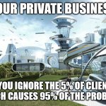 Your private business if you ignore the 5% of customers which causes 95% of the problems | YOUR PRIVATE BUSINESS; IF YOU IGNORE THE 5% OF CLIENTS
WHICH CAUSES 95% OF THE PROBLEMS | image tagged in the future world if,entrepreneur,business,motivation | made w/ Imgflip meme maker