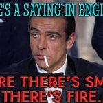 There's a saying in England: Where there's smoke, there's fire. | THERE'S A SAYING IN ENGLAND:; WHERE THERE'S SMOKE,
THERE'S FIRE. | image tagged in james bond,quotes,philosophy,england,uk,sayings | made w/ Imgflip meme maker