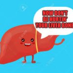 Broken Liver Bone | NOW DON'T BE HURTIN' YOUR LIVER BONE. | image tagged in talking liver | made w/ Imgflip meme maker