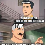 That's the neat part, we don't | CHRISTIANS; SO WHAT DO YOU THINK OF THE NEW TESTEMANT; JEWS; THAT'S THE NEAT PART, WE DON'T | image tagged in that's the neat part you don't,jews,christians,christian,judaism,bible | made w/ Imgflip meme maker