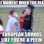 Now you can't unhear it. | THAT MOMENT WHEN YOU REALIZE; EUROPEAN SOUNDS LIKE YOU'RE-A PEEIN' | image tagged in memes,that moment when you realize,european,pee,shower thoughts,funny | made w/ Imgflip meme maker