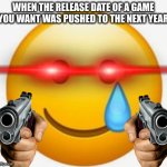 smile-crying emoji | WHEN THE RELEASE DATE OF A GAME YOU WANT WAS PUSHED TO THE NEXT YEAR | image tagged in smile-crying emoji | made w/ Imgflip meme maker