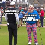 John Daly and Tiger Woods | SAFETY GUY ASKING ME WHERE MY SCSR IS. ME UNSURE IF I LEFT IT AT HIS MOM'S HOUSE. | image tagged in john daly and tiger woods | made w/ Imgflip meme maker