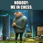 I never had a strategy in Chess and probably never will | NOBODY:
ME IN CHESS:; In terms of strategies, we have no strategies. | image tagged in in terms of money we have no money,chess | made w/ Imgflip meme maker