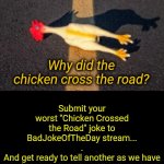 Got Any Chicken Jokes? | Submit your worst "Chicken Crossed the Road" joke to
BadJokeOfTheDay stream...
.
And get ready to tell another as we have theme memes coming your way. | image tagged in why did the chicken cross the road | made w/ Imgflip meme maker