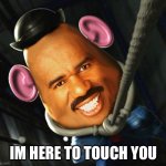 Hes coming | IM HERE TO TOUCH YOU | image tagged in steve patatohead harvey | made w/ Imgflip meme maker