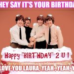 Fav Four Birthday Laura | THEY SAY IT'S YOUR BIRTHDAY; WE LOVE YOU LAURA, YEAH , YEAH, YEAH | image tagged in beatles birthday cake | made w/ Imgflip meme maker