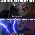 I’m too weak... UNLIMITED POWER | WHEN CRUSH DOESN'T FOLLOW BACK; ME:; THAT RANDOM MOTIVATION AT 3:00 AM WHERE I IMAGINE TO BE LIKED BY CRUSH | image tagged in i m too weak unlimited power | made w/ Imgflip meme maker