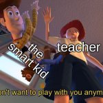 I don't want to play with you anymore | the smart kid; teacher | image tagged in i don't want to play with you anymore,school | made w/ Imgflip meme maker