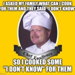 With a seasoning of "anything" | I ASKED MY FAMILY WHAT CAN I COOK FOR THEM AND THEY SAID "I DON'T KNOW"; SO I COOKED SOME "I DON'T KNOW" FOR THEM | image tagged in chef excellence hd,family,cooking,i dont know,idk,why are you reading the tags | made w/ Imgflip meme maker