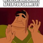 ahh..... | WHEN YOUR MEME GETS FEATURED RIGHT AFTER YOU SUBMIT IT | image tagged in when x just right,memes,imgflip,submissions,featured | made w/ Imgflip meme maker