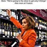 lul | Mom: "We're going to the store to get only 5 things"
Also mom at Costco: | image tagged in nancy pelosi at liquor store,costco | made w/ Imgflip meme maker