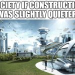 It's hell on Earth when your neighbor is doing construction | SOCIETY IF CONSTRUCTION WAS SLIGHTLY QUIETER: | image tagged in the future world if,memes,relatable | made w/ Imgflip meme maker