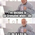 Cheapskate to the end | I've decided to be Cremated when I die; If I die in a fire do I get a discount ! | image tagged in memes,hide the pain harold,plan b,see nobody cares,dust to dust,stairway to heaven | made w/ Imgflip meme maker