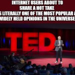 Hot Take! | INTERNET USERS ABOUT TO SHARE A HOT TAKE 
(IT'S LITERALLY ONE OF THE MOST POPULAR AND WIDELY HELD OPINIONS IN THE UNIVERSE) | image tagged in ted talk,unpopular opinion,memes,opinions | made w/ Imgflip meme maker