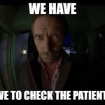 No Vicodin? | WE HAVE; WE HAVE TO CHECK THE PATIENT'S ASS | image tagged in no vicodin | made w/ Imgflip meme maker