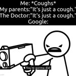 The Google can be a bit exaggerated. | Me: *Coughs*
My parents:"It's just a cough."
The Doctor:"It's just a cough."
Google: | image tagged in memes,google,cough | made w/ Imgflip meme maker