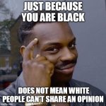 Thinking Black Guy | JUST BECAUSE YOU ARE BLACK; DOES NOT MEAN WHITE PEOPLE CAN'T SHARE AN OPINION | image tagged in thinking black guy,race card,black and white | made w/ Imgflip meme maker