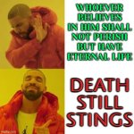 Death Still Stings | WHOEVER
BELIEVES
IN HIM SHALL
NOT PERISH
BUT HAVE
ETERNAL LIFE; DEATH
STILL
STINGS | image tagged in drake no/yes,death,life sucks,anti-religion,god religion universe,religion | made w/ Imgflip meme maker