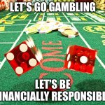 gamble dice craps | LET'S GO GAMBLING; LET'S BE FINANCIALLY RESPONSIBLE | image tagged in gamble dice craps | made w/ Imgflip meme maker