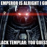 Space Marines | "THE EMPEROR IS ALRIGHT I GUESS"; BLACK TEMPLAR: YOU GUESS? | image tagged in space marines | made w/ Imgflip meme maker