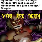 ♪ YOU ARE DEAD, DEAD, DEAAAAAAAAD ♪ | My mom: "It's just a cough."
My dad: "It's just a cough."
My doctor: "It's just a cough."
Google: | image tagged in total distortion death screen,memes,google,coughing,symptoms | made w/ Imgflip meme maker