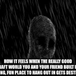 You invite 1 wrong guy | HOW IT FEELS WHEN THE REALLY GOOD MINECRAFT WORLD YOU AND YOUR FRIEND BUILT INTO AN AMAZING, FUN PLACE TO HANG OUT IN GETS DESTROYED | image tagged in gifs,minecraft | made w/ Imgflip video-to-gif maker