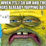 meme | WHEN ITS 7:30 AM AND THE TEACHERS ALREADY YAPPING ABT SOME | image tagged in tired spongebob | made w/ Imgflip meme maker