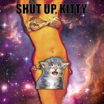 Shut up, kitty